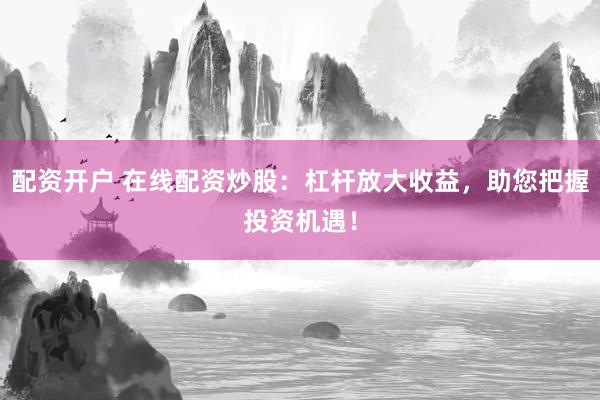 配資開戶 在線配資炒股：杠桿放大收益，助您把握投資機遇！