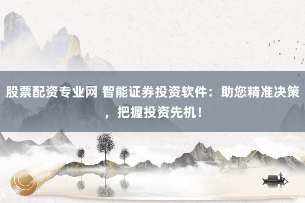 股票配資專業網 智能證券投資軟件：助您精準決策，把握投資先機！