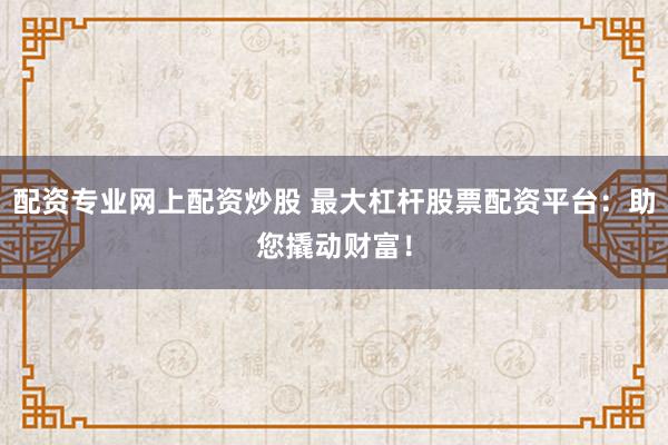 配資專業(yè)網(wǎng)上配資炒股 最大杠桿股票配資平臺：助您撬動財(cái)富！
