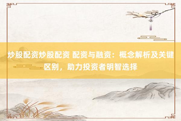 炒股配資炒股配資 配資與融資：概念解析及關(guān)鍵區(qū)別，助力投資者明智選擇