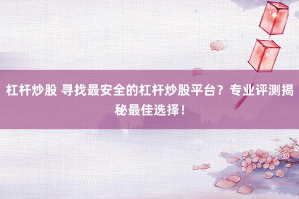 杠桿炒股 尋找最安全的杠桿炒股平臺？專業評測揭秘最佳選擇！