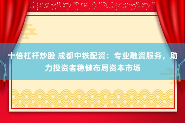 十倍杠桿炒股 成都中鐵配資：專業(yè)融資服務(wù)，助力投資者穩(wěn)健布局資本市場