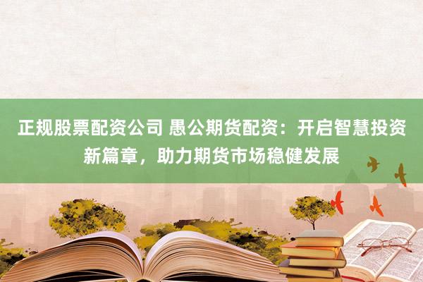 正規股票配資公司 愚公期貨配資：開啟智慧投資新篇章，助力期貨市場穩健發展
