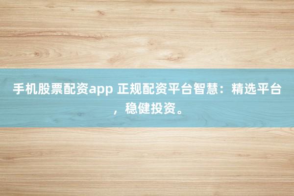 手機股票配資app 正規配資平臺智慧：精選平臺，穩健投資。