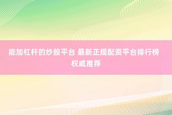 能加杠桿的炒股平臺 最新正規配資平臺排行榜 權威推薦