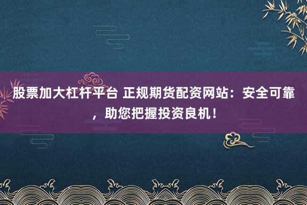 股票加大杠桿平臺 正規期貨配資網站:安全可靠,助您把握投資良機!