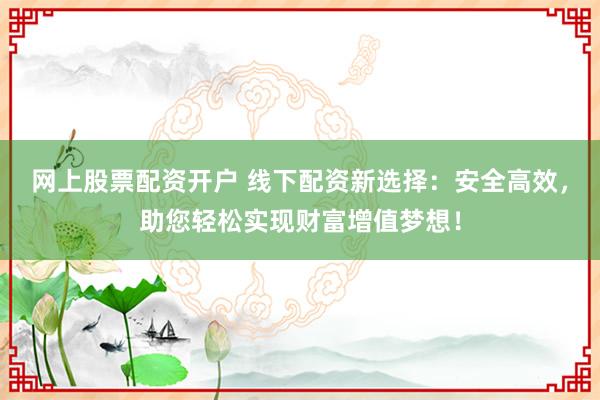 網(wǎng)上股票配資開戶 線下配資新選擇：安全高效，助您輕松實現(xiàn)財富增值夢想！