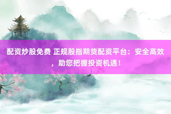 配資炒股免費 正規(guī)股指期貨配資平臺：安全高效，助您把握投資機遇！