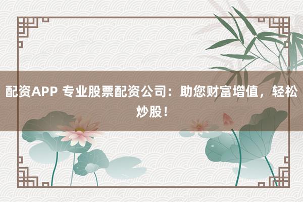 配資APP 專業(yè)股票配資公司：助您財(cái)富增值，輕松炒股！