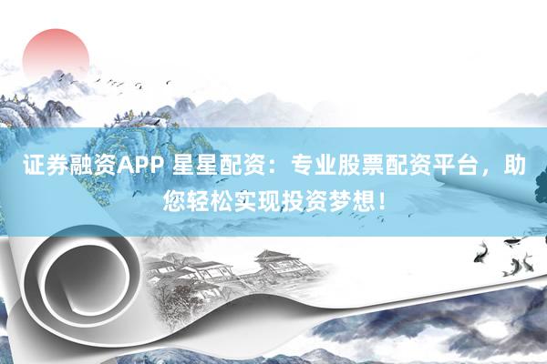 證券融資APP 星星配資:專業股票配資平臺,助您輕松實現投資夢想!