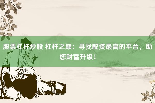 股票杠桿炒股 杠桿之巔：尋找配資最高的平臺，助您財富升級！