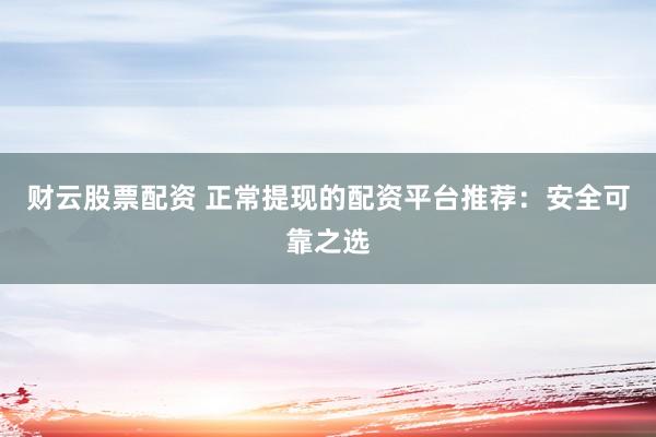 財云股票配資 正常提現的配資平臺推薦：安全可靠之選