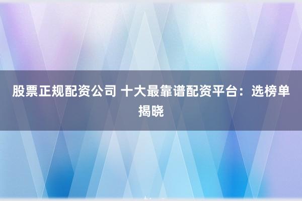 股票正規配資公司 十大最靠譜配資平臺：選榜單揭曉