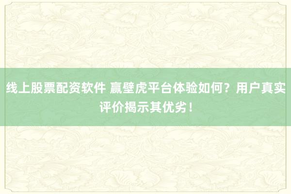 線上股票配資軟件 贏壁虎平臺體驗如何？用戶真實評價揭示其優劣！
