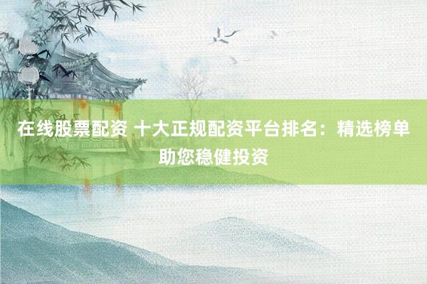 在線股票配資 十大正規(guī)配資平臺排名：精選榜單助您穩(wěn)健投資