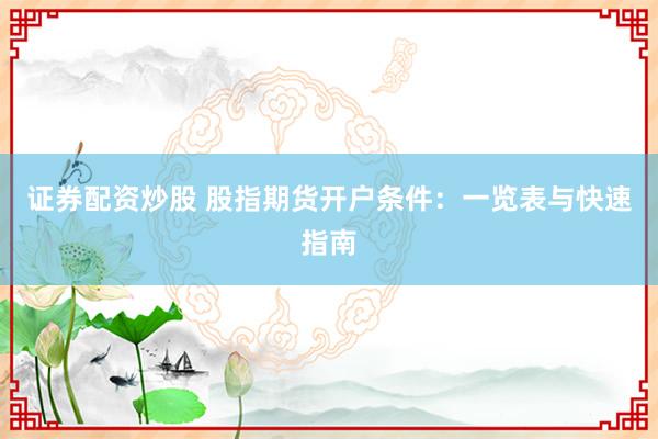 證券配資炒股 股指期貨開戶條件:一覽表與快速指南