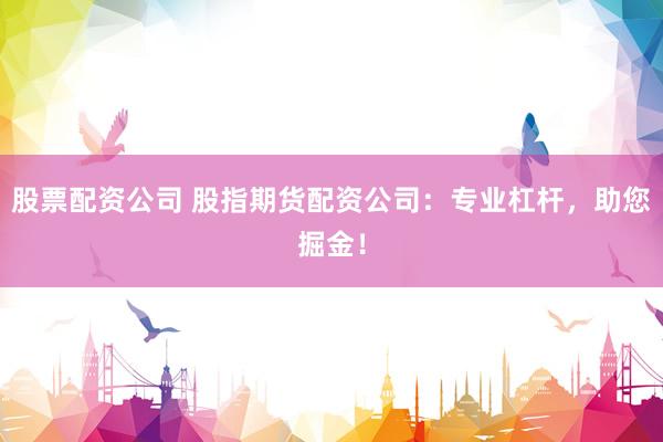 股票配資公司 股指期貨配資公司：專業杠桿，助您掘金！
