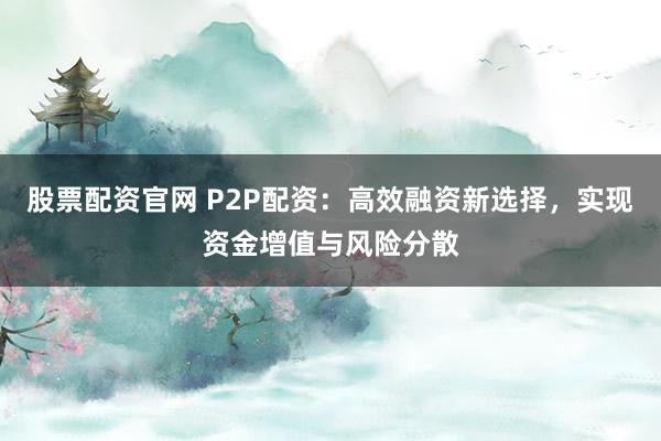股票配資官網 P2P配資：高效融資新選擇，實現資金增值與風險分散