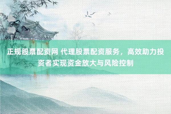 正規股票配資網 代理股票配資服務,高效助力投資者實現資金放大與風險控制