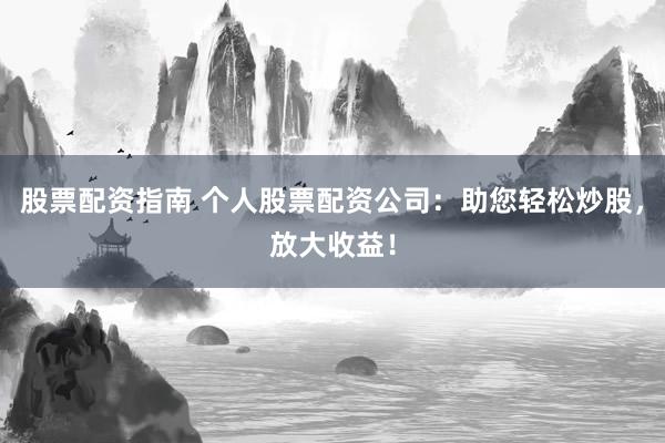 股票配資指南 個人股票配資公司:助您輕松炒股,放大收益!
