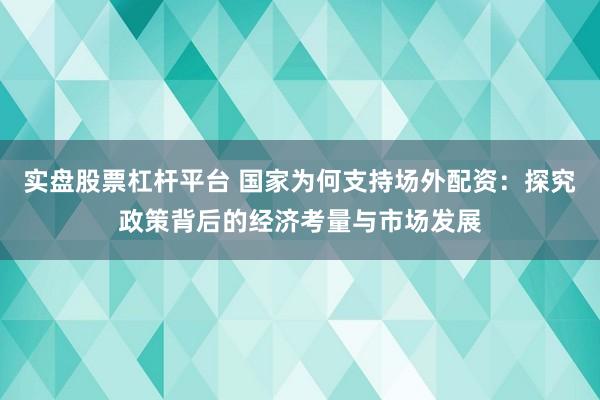 實盤股票杠桿平臺 國家為何支持場外配資:探究政策背后的經濟考量與市場發展