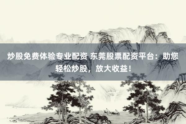 炒股免費(fèi)體驗(yàn)專業(yè)配資 東莞股票配資平臺(tái):助您輕松炒股,放大收益!