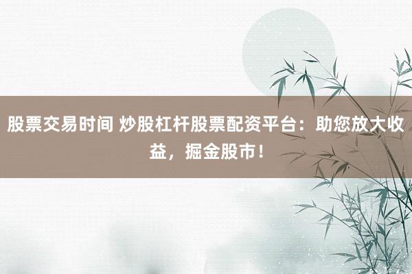 股票交易時間 炒股杠桿股票配資平臺：助您放大收益，掘金股市！