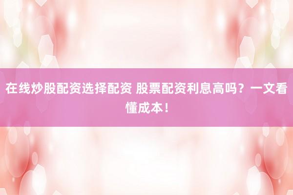 在線炒股配資選擇配資 股票配資利息高嗎？一文看懂成本！